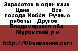 Заработок в один клик › Цена ­ 1 000 - Все города Хобби. Ручные работы » Другое   . Владимирская обл.,Муромский р-н